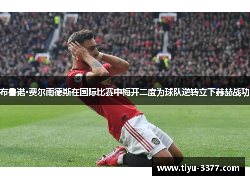 布鲁诺·费尔南德斯在国际比赛中梅开二度为球队逆转立下赫赫战功