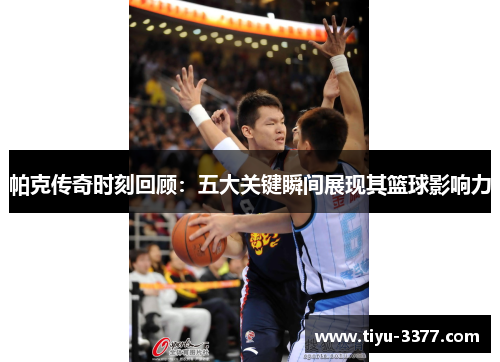 帕克传奇时刻回顾：五大关键瞬间展现其篮球影响力