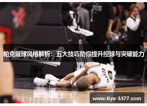 帕克篮球风格解析：五大技巧助你提升控球与突破能力
