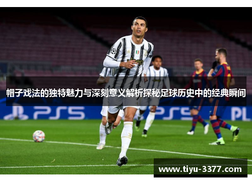 帽子戏法的独特魅力与深刻意义解析探秘足球历史中的经典瞬间