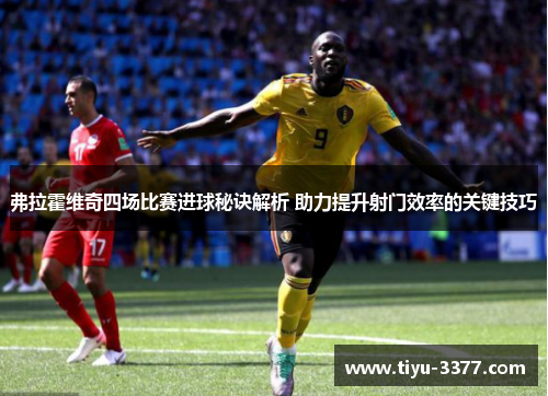 弗拉霍维奇四场比赛进球秘诀解析 助力提升射门效率的关键技巧