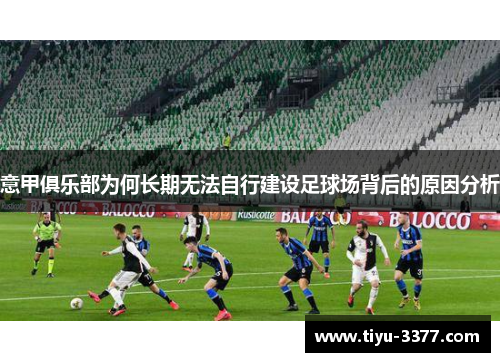 意甲俱乐部为何长期无法自行建设足球场背后的原因分析 意甲俱乐部为何长期无法自行建设足球场背后的原因分析
