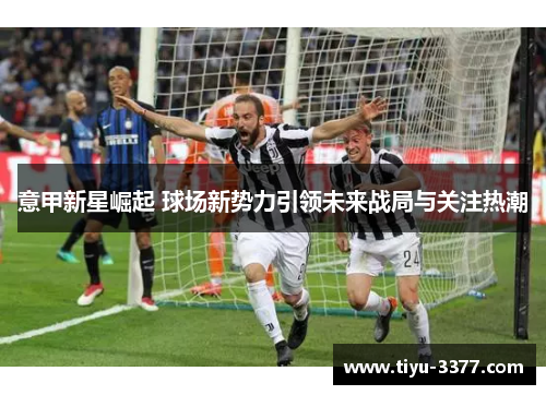 意甲新星崛起 球场新势力引领未来战局与关注热潮