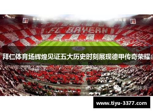 拜仁体育场辉煌见证五大历史时刻展现德甲传奇荣耀