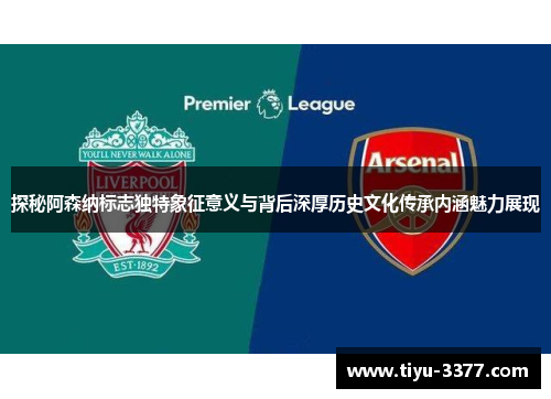 探秘阿森纳标志独特象征意义与背后深厚历史文化传承内涵魅力展现 探秘阿森纳标志独特象征意义与背后深厚历史文化传承内涵魅力展现