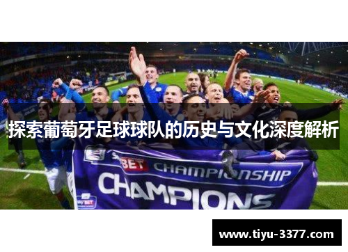 探索葡萄牙足球球队的历史与文化深度解析 探索葡萄牙足球球队的历史与文化深度解析