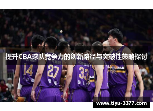 提升CBA球队竞争力的创新路径与突破性策略探讨 提升CBA球队竞争力的创新路径与突破性策略探讨